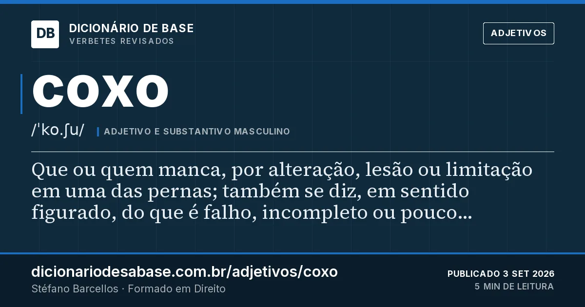 Cartão do verbete coxo: Que ou quem manca, por alteração, lesão ou limitação em uma das pernas; também se diz, em sentido figurado, do que é…