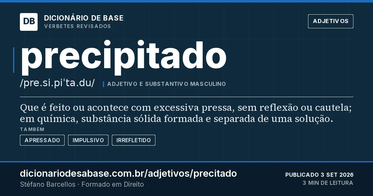 Cartão do verbete precipitado: Que é feito ou acontece com excessiva pressa, sem reflexão ou cautela; em química, substância sólida formada e separada…
