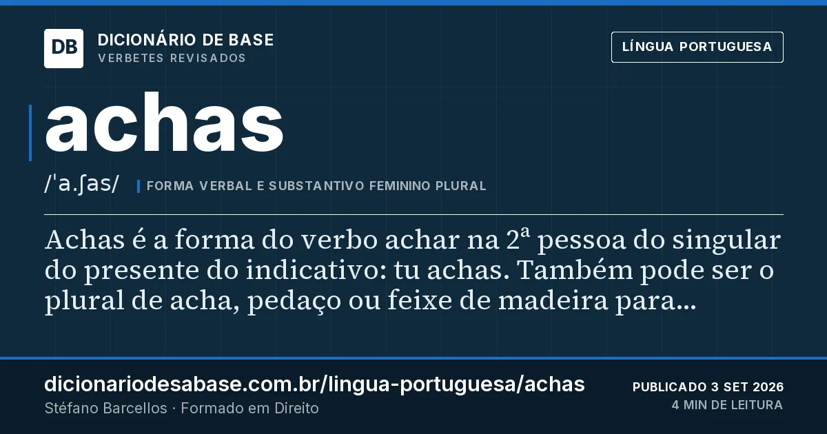 Cartão do verbete achas: Achas é a forma do verbo achar na 2ª pessoa do singular do presente do indicativo: tu achas. Também pode ser o plural…