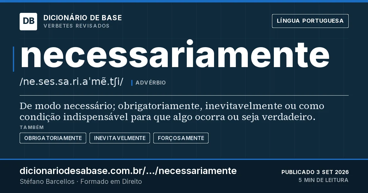 Cartão do verbete necessariamente: De modo necessário; obrigatoriamente, inevitavelmente ou como condição indispensável para que algo ocorra ou seja…